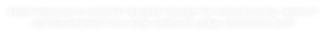 Rapid response to customer requests through the manufacturing, research and development of a wide variety of rubber and plastic parts